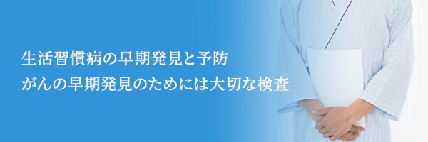 生活習慣病の早期発見と予防がんの早期発見のためには大切な検査