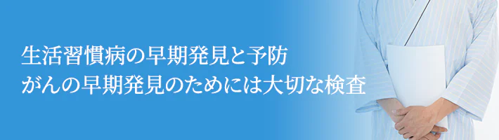 生活習慣病の早期発見と予防がんの早期発見のためには大切な検査